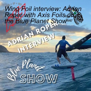 Wing Foil interview: Adrian Roper with Axis Foils on the Blue Planet Show