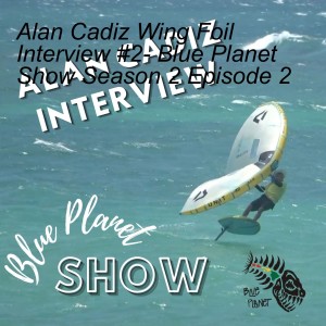 Alan Cadiz Wing Foil Interview #2- Blue Planet Show Season 2 Episode 18