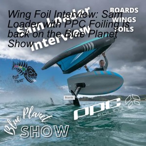 Wing Foil Interview: Sam Loader with PPC Foiling is back on the Blue Planet Show