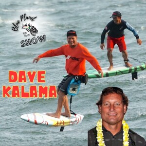 Dave Kalama Foil interview- Blue Planet Show #36- lifetime of innovation