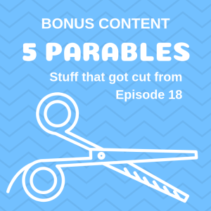 Bonus Content from Episode 18 (May 6-12): 5 Parables, The Stuff That Got Cut From Episode 18