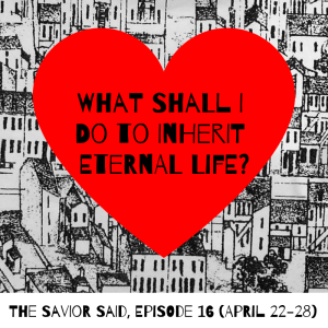 Episode 16: April 22-28, “What Shall I Do to Inherit Eternal Life?”
