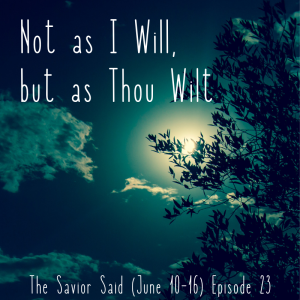 Episode 23: June 10-16 "Not As I Will, But As Thou Wilt"