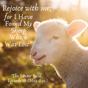 Episode 18: May 6-12, “Rejoice with Me; for I Have Found My Sheep Which Was Lost”
