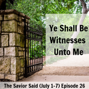 Episode 26: July 1-7 “Ye Shall Be Witnesses unto Me”