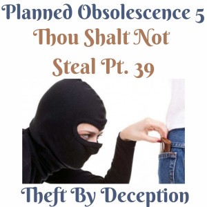 (THEFT BY DECEPTION PT. 5) (PLANNED OBSOLESCENCE PT. 5) 10 COMMANDMENTS: THOU SHALT NOT STEAL PT. 39