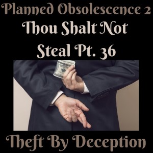 (THEFT BY DECEPTION PT. 2) (PLANNED OBSOLESCENCE PT. 2) 10 COMMANDMENTS: THOU SHALT NOT STEAL PT. 36