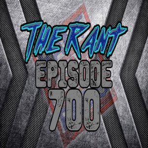 The Rant - Episode 700!!!!
