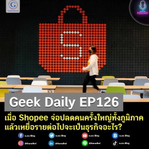 Geek Daily EP126 : เมื่อ Shopee จ่อปลดคนครั้งใหญ่ทั้งภูมิภาค แล้วเหยื่อรายต่อไปจะเป็นธุรกิจอะไร?