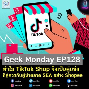 Geek Monday EP128 : ทำไม TikTok Shop จึงเป็นคู่แข่งที่คู่ควรกับผู้นำตลาด SEA อย่าง Shopee