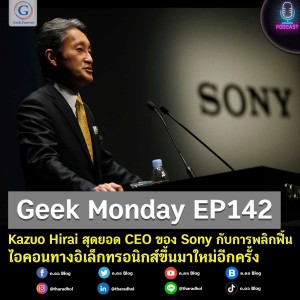 Geek Monday EP142 : Kazuo Hirai สุดยอด CEO ของ Sony กับการพลิกฟื้นไอคอนทางอิเล็กทรอนิกส์ขึ้นมาใหม่อีกครั้ง