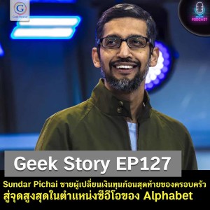 Geek Story EP127 : Sundar Pichai ชายผู้เปลี่ยนเงินทุนก้อนสุดท้ายของครอบครัว สู่จุดสูงสุดในตำแหน่งซีอีโอของ Alphabet