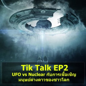 Tik Talk EP2 : UFO vs Nuclear กับการเชื้อเชิญมนุษย์ต่างดาวของชาวโลก
