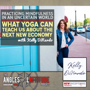 Kelly DiNardo: Practicing Mindfulness in an Uncertain World: What Yoga can Teach Us about the Next New Economy (AoL 173)