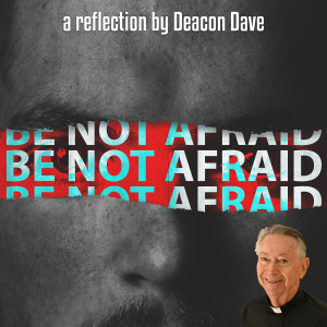 116. Be Not Afraid - A Reflection by Dcn. Dave