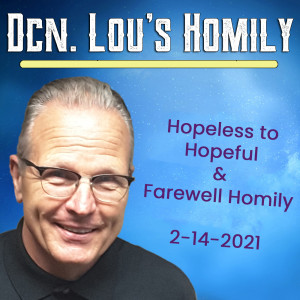 173. Dcn. Lou Homily - Hopeless to Hopeful & Farewell Homily