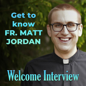 204. Welcome Interview - Fr. Matt Jordan