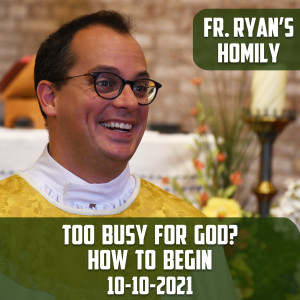 227. Fr. Ryan Homily - Too Busy for God?  How to Begin...