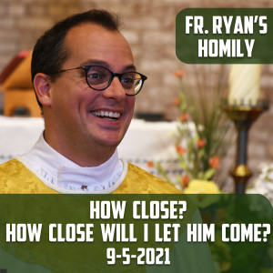 218. Fr. Ryan Homily - How close?  How close will I let Him come?