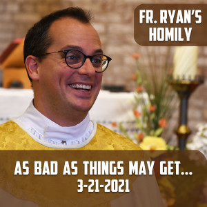 184. Fr. Ryan Homily - As Bad as Things May Get...