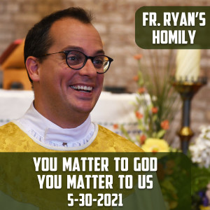 203. Fr. Ryan Homily - You Matter to God; You Matter to Us