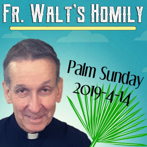 34. Fr. Walt Homily - Palm Sunday - 2019-4-14