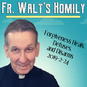 19. Fr. Walt Homily - Forgiveness Heals, Defuses, and Disarms - 2019-2-24