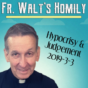 21. Fr. Walt Homily - Hypocrisy & Judgement - 2019-3-3