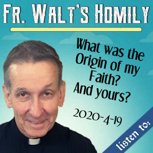122. Fr. Walt Homily - What Was the Origin of My Faith? And Yours?