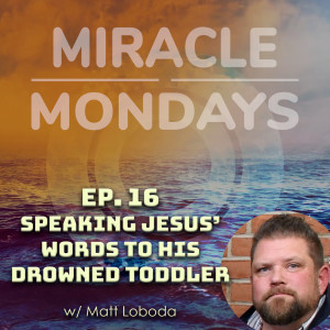 248. Miracle Monday Ep.16 - Speaking Jesus‘ Words to His Drowned Toddler