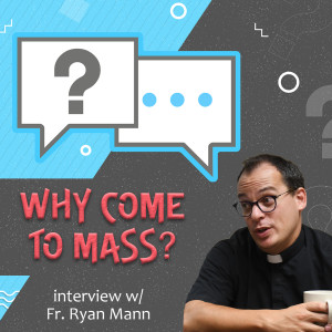 201. Why come to Mass?  Interview w/ Fr. Ryan Mann