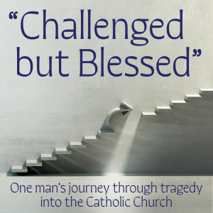 277. Challenged but Blessed - One Man’s Journey through Tragedy into the Catholic Church