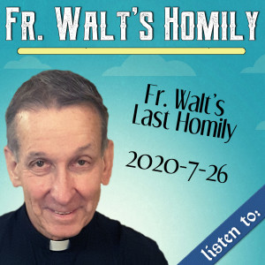 127. Fr. Walt's Last Homily - 7-26-2020