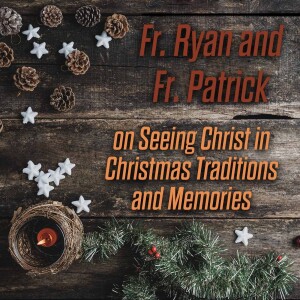334. Fr. Ryan & Fr. Patrick on Seeing Christ in Christmas Traditions & Memories