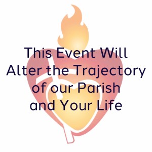 324. This Event Will Alter the Trajectory of Our Parish, and Your Life