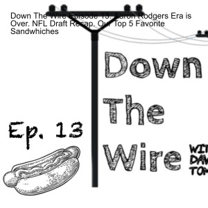 Down The Wire Episode 13: Aaron Rodgers Era is Over. NFL Draft Recap. Our Top 5 Favorite Sandwhiches