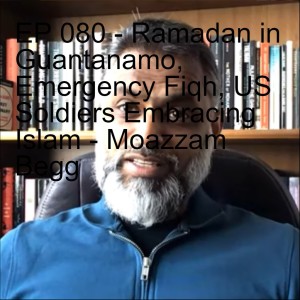 EP 080 - Ramadan in Guantanamo, Emergency Fiqh, US Soldiers Embracing Islam - Moazzam Begg