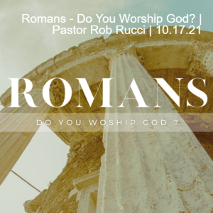 Romans - Do You Worship God? | Pastor Rob Rucci | 10.17.21