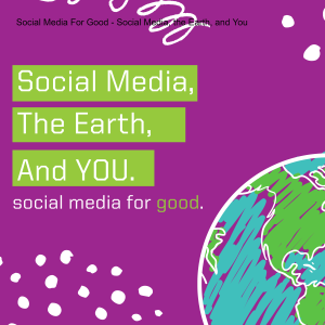 Social Media For Good - Social Media, the Earth, and You