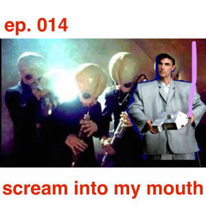 ep 014: scream into my mouth