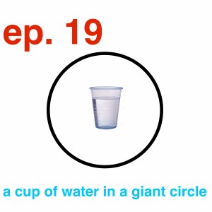 ep 019: a cup of water in a giant circle