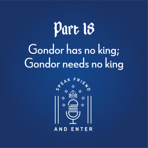Speak Friend and Enter Part 18: Gondor has no king; Gondor needs no king