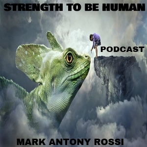 Strength To Be Human --Global Arts & Affairs Podcast, Hosted by Mark Antony Rossi