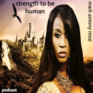 Strength To Be Human --Global Arts & Affairs Podcast, Hosted by Mark Antony Rossi