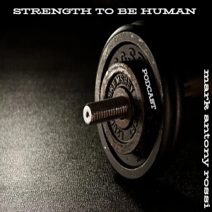 Strength To Be Human --Global Arts & Affairs Podcast, Hosted by Mark Antony Rossi