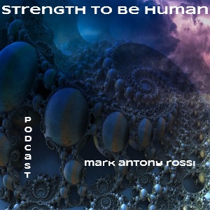Strength To Be Human --Global Arts & Affairs Podcast, Hosted by Mark Antony Rossi