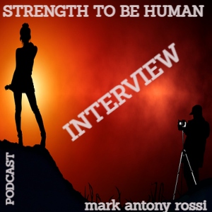 Strength To Be Human --Global Arts & Affairs Podcast, Hosted by Mark Antony Rossi