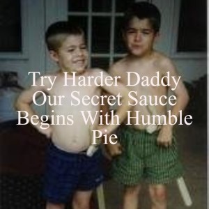 Try Harder Daddy - Our Secret Sauce Begins With Humble Pie