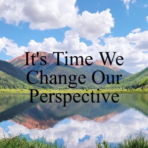 Ep. #19 It’s Time We Change Our Perspective