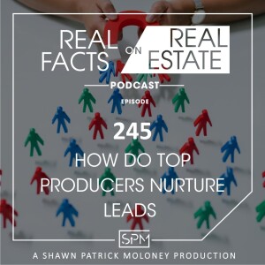 How do Top Producers Nurture Leads - EP245 - Real Facts on Real Estate